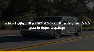 كيا كارنفال هايبرد الجديدة كلياً تقتحم الأسواق: 8 مقاعد وتقنيات «درجة الأعمال»