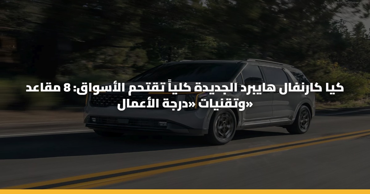 كيا كارنفال هايبرد الجديدة كلياً تقتحم الأسواق: 8 مقاعد وتقنيات «درجة الأعمال»