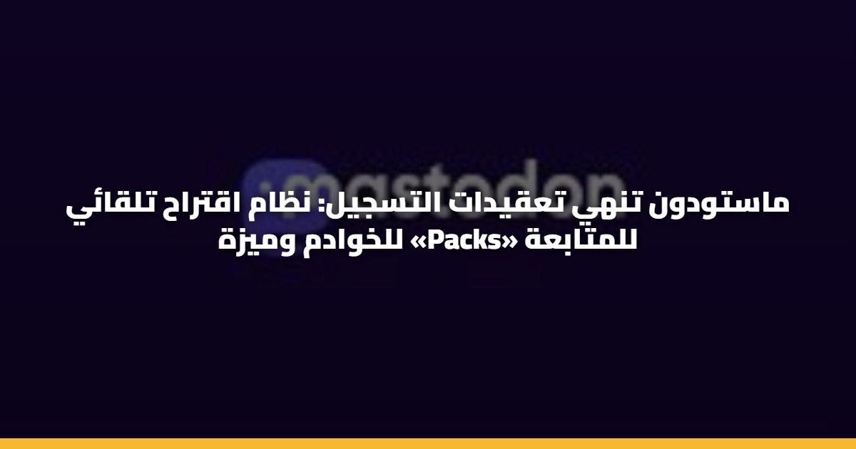 ماستودون تنهي تعقيدات التسجيل: نظام اقتراح تلقائي للخوادم وميزة «Packs» للمتابعة