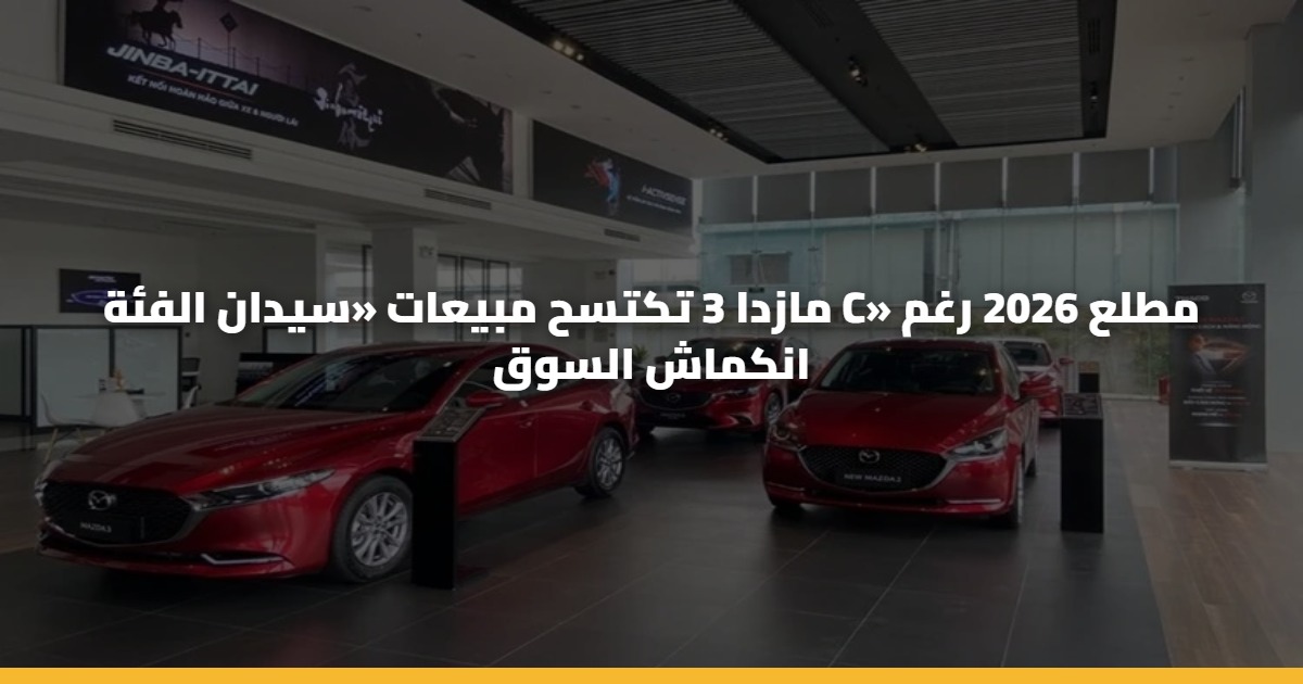 مازدا 3 تكتسح مبيعات «سيدان الفئة C» مطلع 2026 رغم انكماش السوق