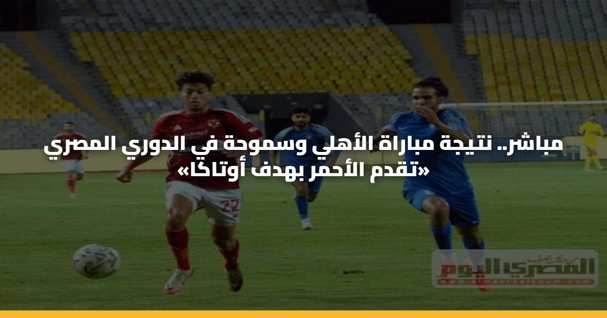 مباشر.. نتيجة مباراة الأهلي وسموحة في الدوري المصري «تقدم الأحمر بهدف أوتاكا»