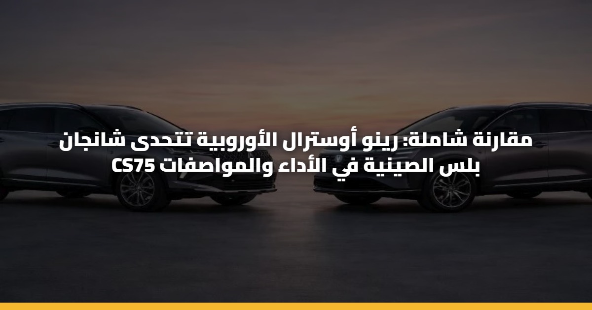 مقارنة شاملة: رينو أوسترال الأوروبية تتحدى شانجان CS75 بلس الصينية في الأداء والمواصفات