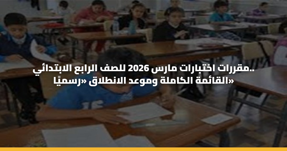 مقررات اختبارات مارس 2026 للصف الرابع الابتدائي.. القائمة الكاملة وموعد الانطلاق «رسميًا»