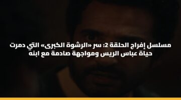 مسلسل إفراج الحلقة 2: سر «الرشوة الكبرى» التي دمرت حياة عباس الريس ومواجهة صادمة مع ابنه