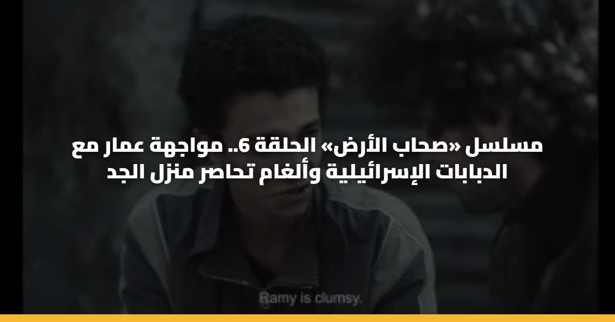 مسلسل «صحاب الأرض» الحلقة 6.. مواجهة عمار مع الدبابات الإسرائيلية وألغام تحاصر منزل الجد