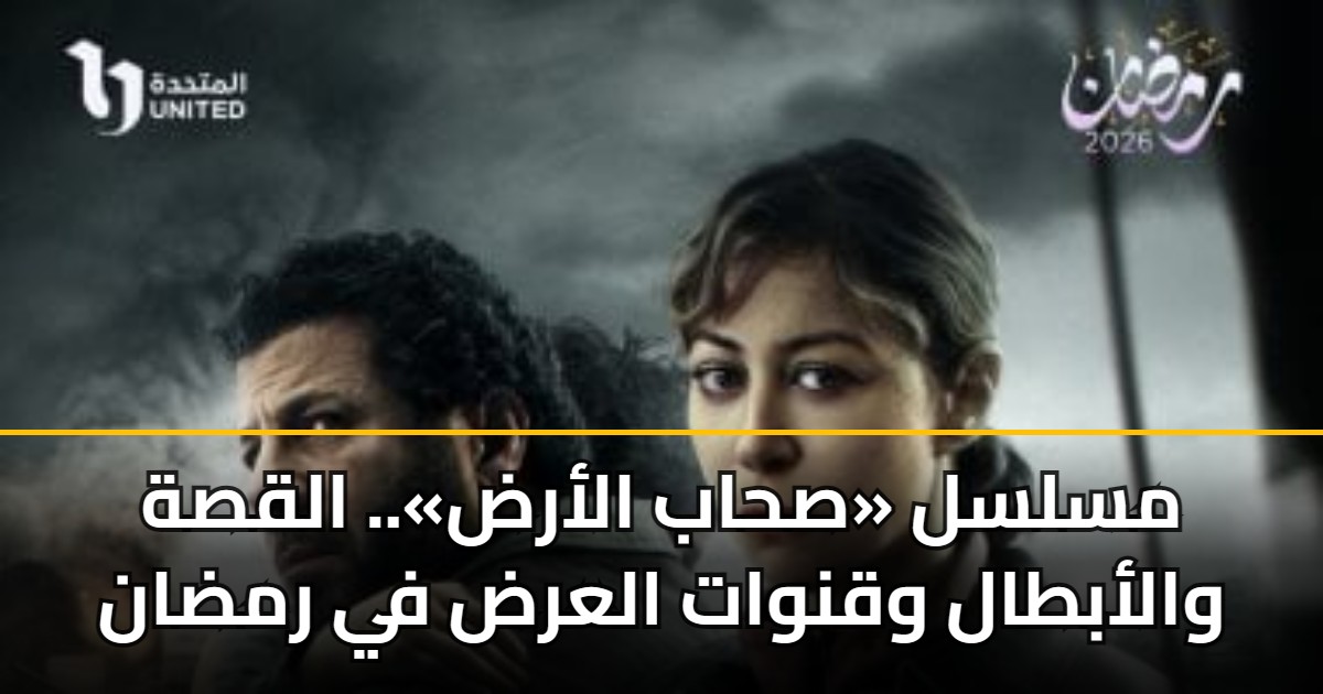 مسلسل «صحاب الأرض».. القصة والأبطال وقنوات العرض في رمضان
