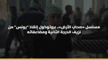 مسلسل «صحاب الأرض».. بروتوكول إنقاذ “يونس” من نزيف الدرجة الثانية ومضاعفاته