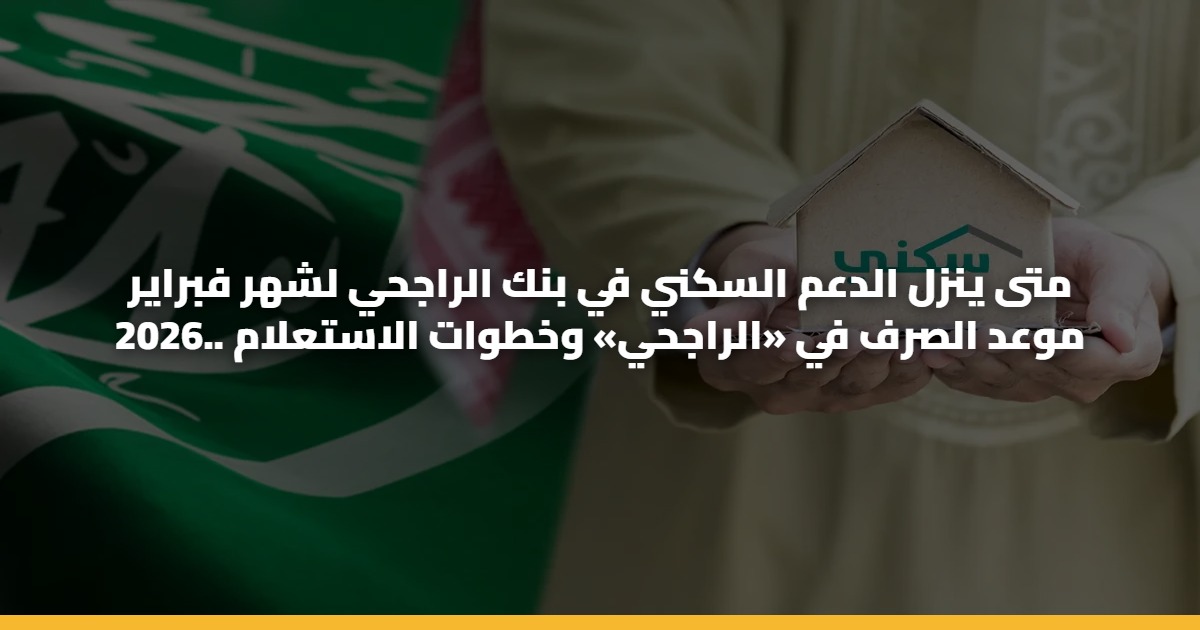 متى ينزل الدعم السكني في بنك الراجحي لشهر فبراير 2026.. موعد الصرف في «الراجحي» وخطوات الاستعلام