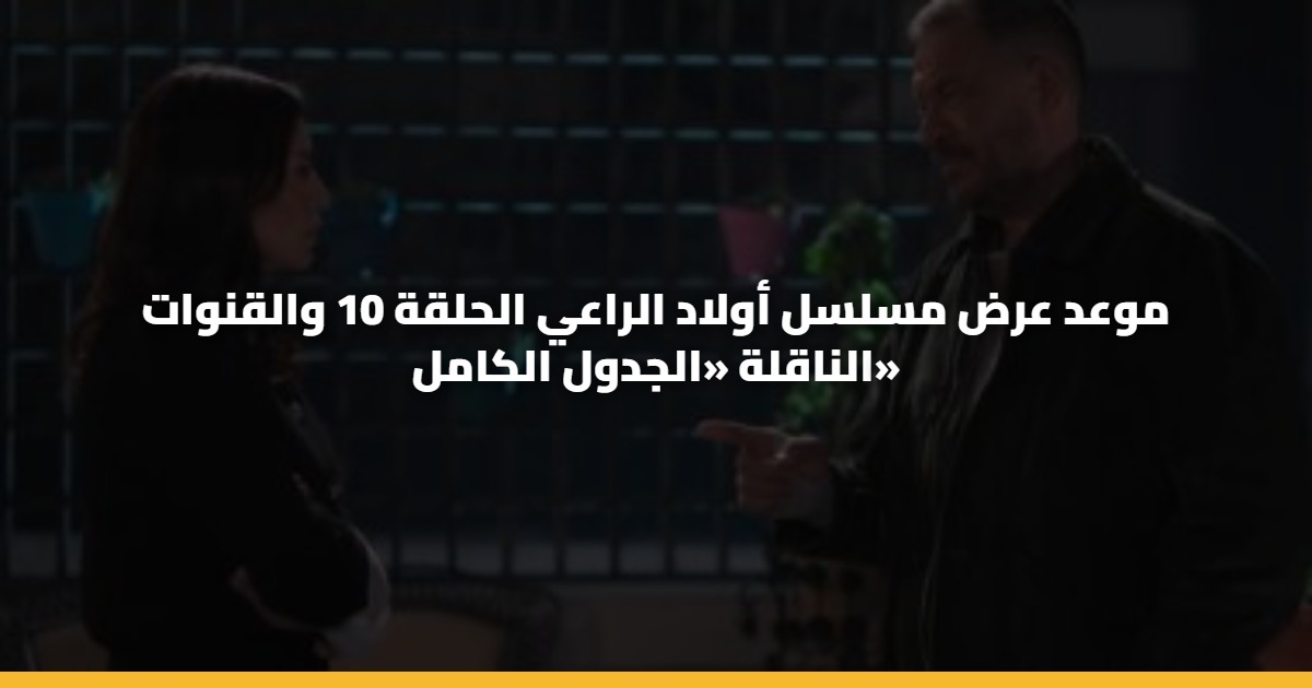 موعد عرض مسلسل أولاد الراعي الحلقة 10 والقنوات الناقلة «الجدول الكامل»