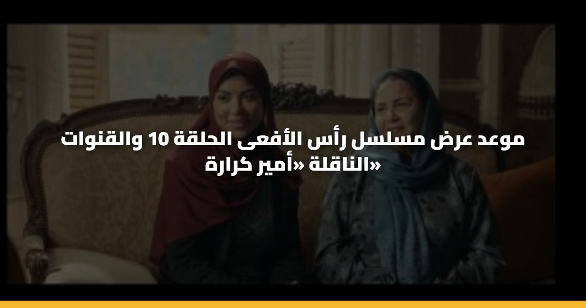 موعد عرض مسلسل رأس الأفعى الحلقة 10 والقنوات الناقلة «أمير كرارة»