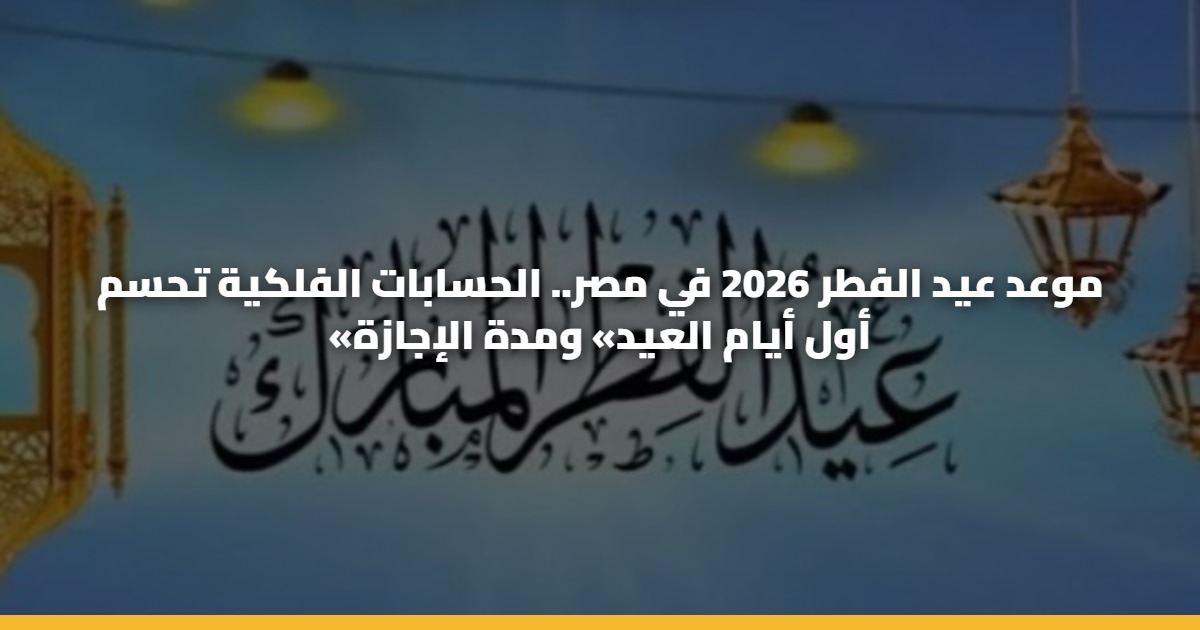 موعد عيد الفطر 2026 في مصر.. الحسابات الفلكية تحسم «أول أيام العيد» ومدة الإجازة 5 موعد عيد الفطر 2026 في مصر.. الحسابات الفلكية تحسم «أول أيام العيد» ومدة الإجازة