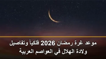 موعد غرة رمضان 2026 فلكياً وتفاصيل ولادة الهلال في العواصم العربية