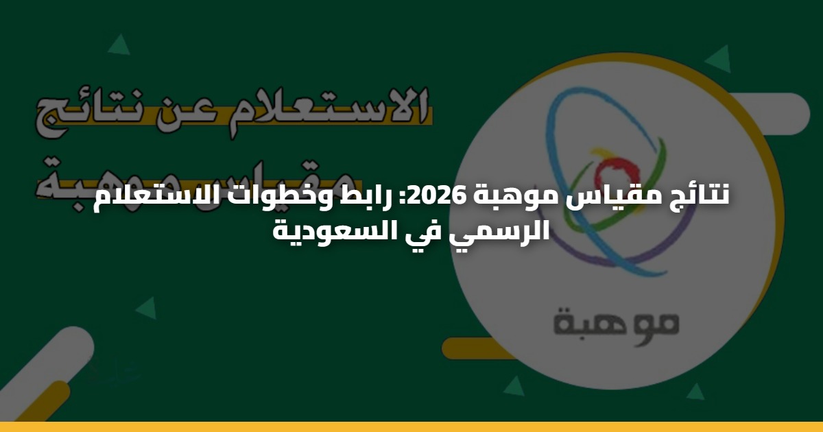 نتائج مقياس موهبة 2026: رابط وخطوات الاستعلام الرسمي في السعودية