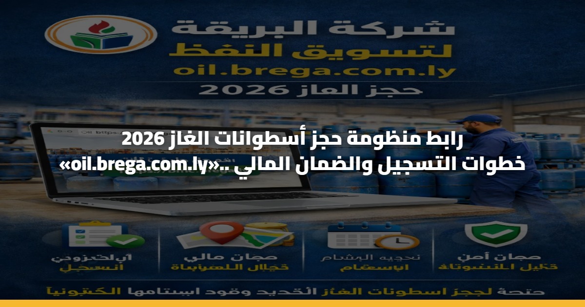 رابط منظومة حجز أسطوانات الغاز 2026 «oil.brega.com.ly».. خطوات التسجيل والضمان المالي