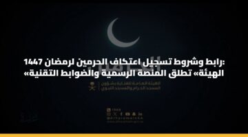 رابط وشروط تسجيل اعتكاف الحرمين لرمضان 1447: «الهيئة» تطلق المنصة الرسمية والضوابط التقنية