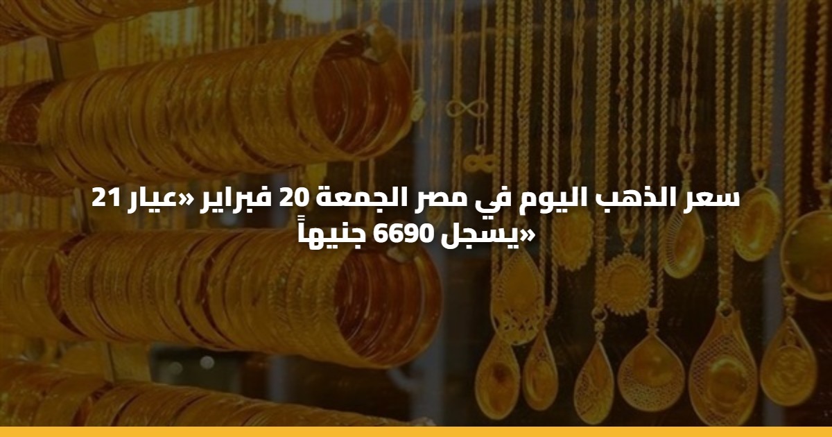 سعر الذهب اليوم في مصر الجمعة 20 فبراير «عيار 21 يسجل 6690 جنيهاً» 5 سعر الذهب اليوم في مصر الجمعة 20 فبراير «عيار 21 يسجل 6690 جنيهاً»