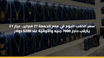 سعر الذهب اليوم في مصر الجمعة 27 فبراير.. عيار 21 يترقب حاجز 7000 جنيه والأوقية عند 5200 دولار