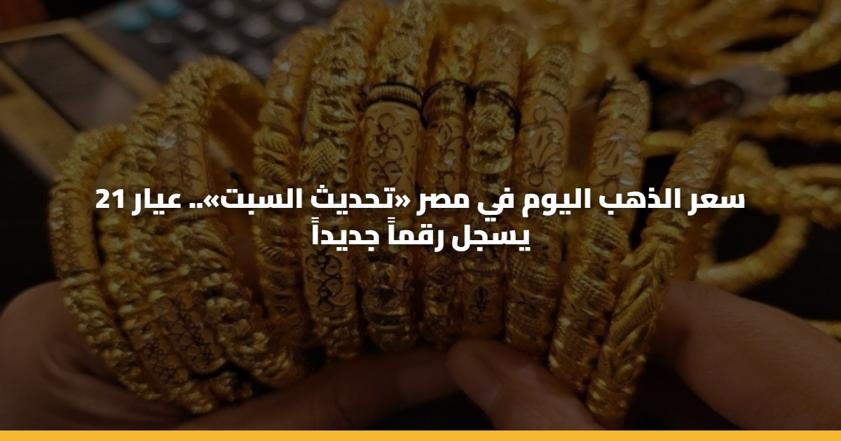 سعر الذهب اليوم في مصر «تحديث السبت».. عيار 21 يسجل رقماً جديداً