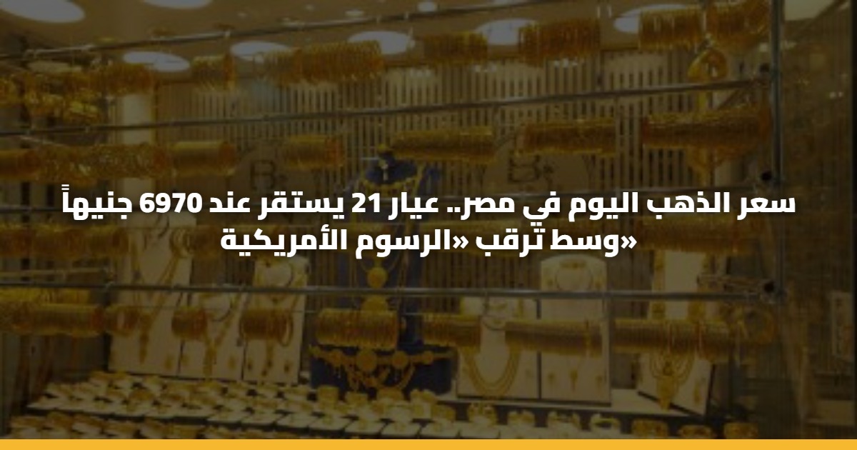 سعر الذهب اليوم في مصر.. عيار 21 يستقر عند 6970 جنيهاً وسط ترقب «الرسوم الأمريكية»