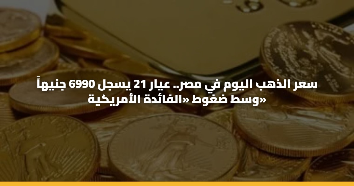 سعر الذهب اليوم في مصر.. عيار 21 يسجل 6990 جنيهاً وسط ضغوط «الفائدة الأمريكية»
