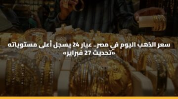 سعر الذهب اليوم في مصر.. عيار 24 يسجل أعلى مستوياته «تحديث 27 فبراير»