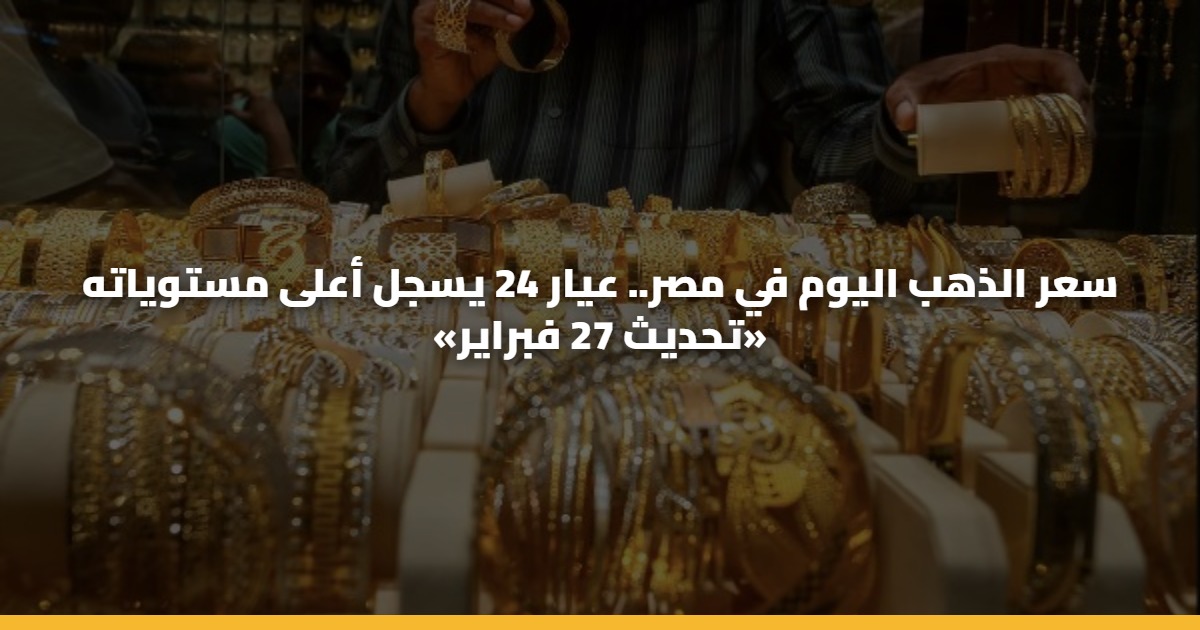 سعر الذهب اليوم في مصر.. عيار 24 يسجل أعلى مستوياته «تحديث 27 فبراير»