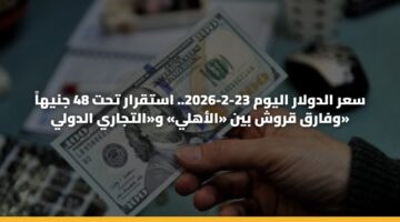 سعر الدولار اليوم 23-2-2026.. استقرار تحت 48 جنيهاً وفارق قروش بين «الأهلي» و«التجاري الدولي»