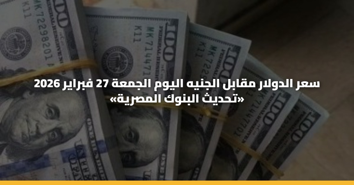 سعر الدولار مقابل الجنيه اليوم الجمعة 27 فبراير 2026 «تحديث البنوك المصرية»