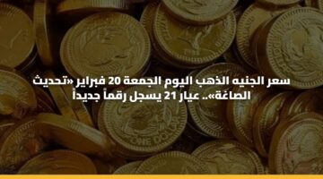 سعر الجنيه الذهب اليوم الجمعة 20 فبراير «تحديث الصاغة».. عيار 21 يسجل رقماً جديداً