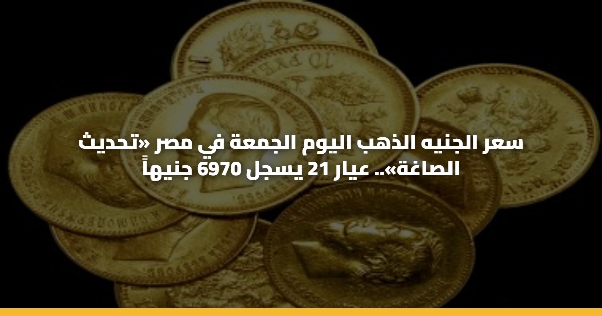 سعر الجنيه الذهب اليوم الجمعة في مصر «تحديث الصاغة».. عيار 21 يسجل 6970 جنيهاً