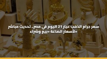 سعر جرام الذهب عيار 21 اليوم في مصر.. تحديث مباشر لأسعار الصاغة «بيع وشراء»