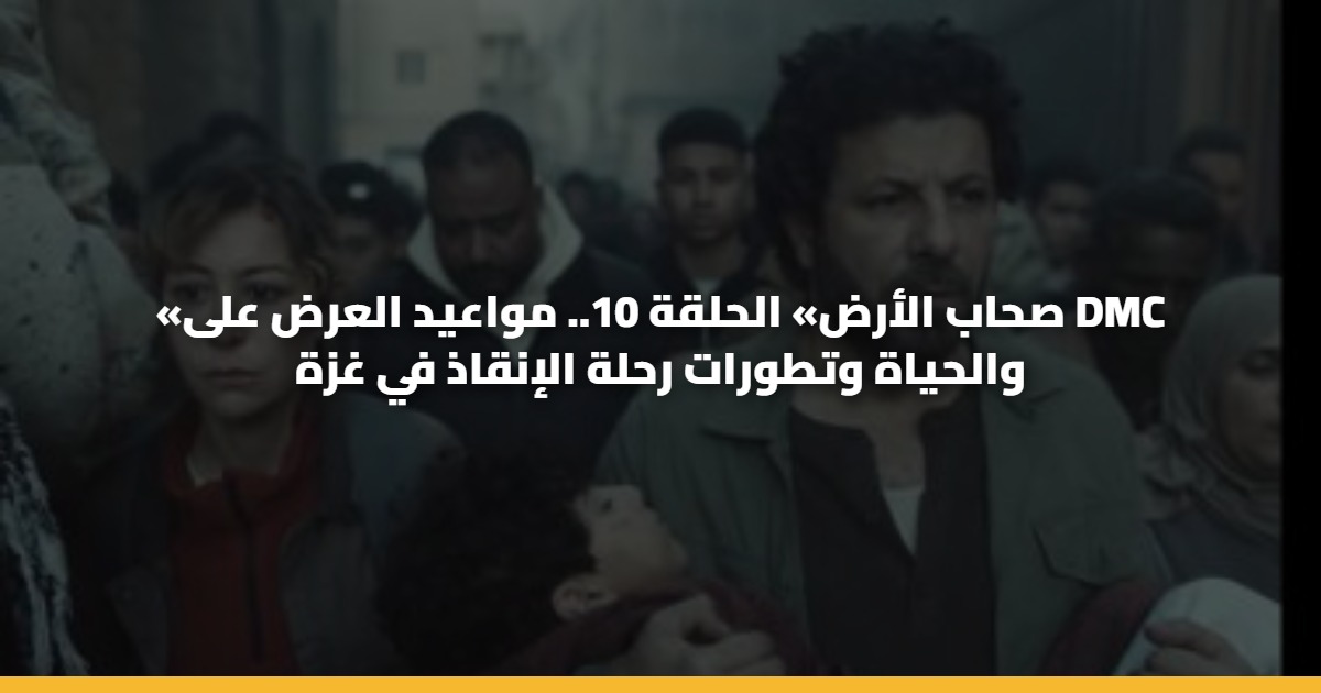 «صحاب الأرض» الحلقة 10.. مواعيد العرض على DMC والحياة وتطورات رحلة الإنقاذ في غزة