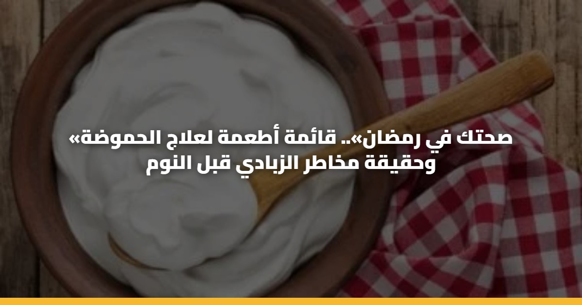 «صحتك في رمضان».. قائمة أطعمة لعلاج الحموضة وحقيقة مخاطر الزبادي قبل النوم 5 «صحتك في رمضان».. قائمة أطعمة لعلاج الحموضة وحقيقة مخاطر الزبادي قبل النوم