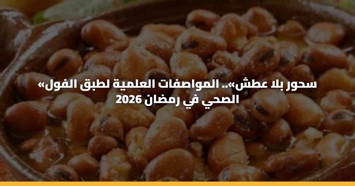 «سحور بلا عطش».. المواصفات العلمية لطبق الفول الصحي في رمضان 2026