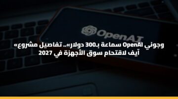 «سماعة بـ300 دولار».. تفاصيل مشروع Openai وجوني آيف لاقتحام سوق الأجهزة في 2027