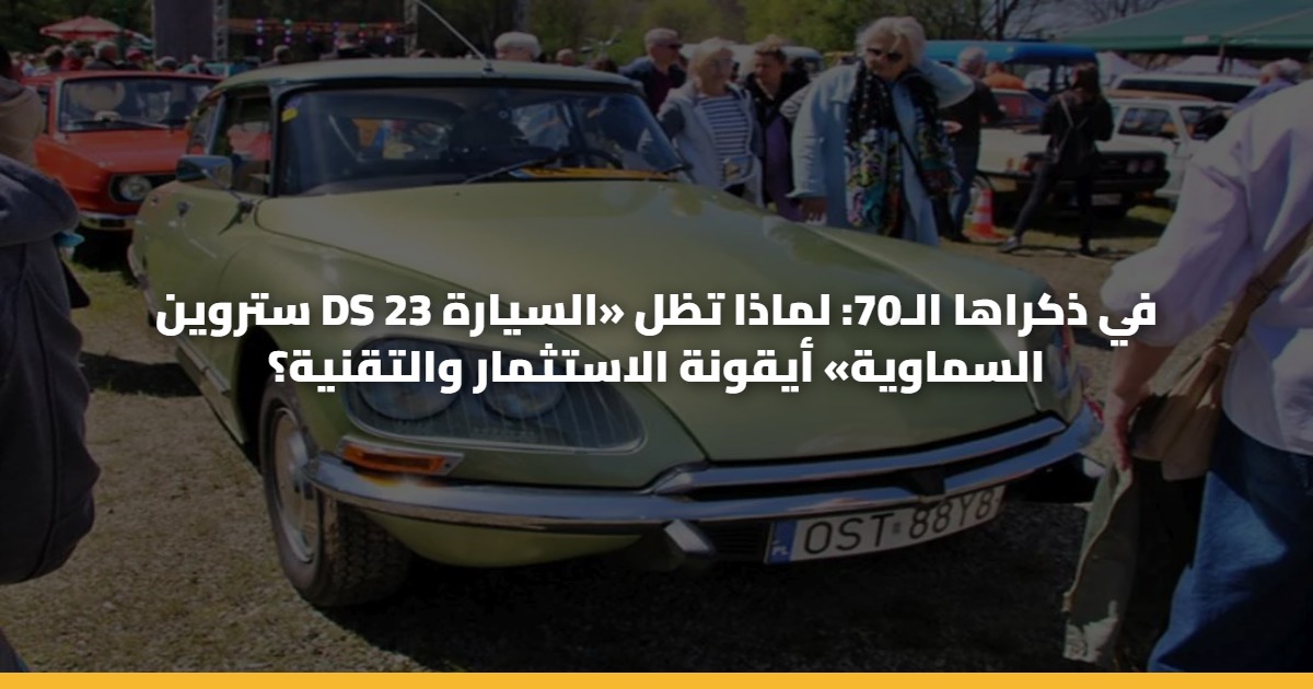 ستروين DS 23 في ذكراها الـ70: لماذا تظل «السيارة السماوية» أيقونة الاستثمار والتقنية؟