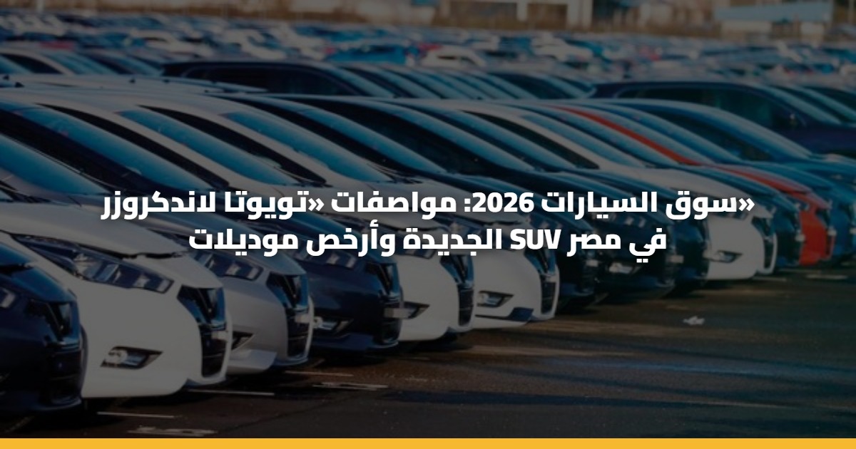 سوق السيارات 2026: مواصفات «تويوتا لاندكروزر» الجديدة وأرخص موديلات SUV في مصر 5 سوق السيارات 2026: مواصفات «تويوتا لاندكروزر» الجديدة وأرخص موديلات SUV في مصر