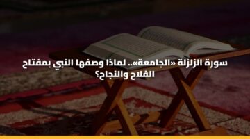 سورة الزلزلة «الجامعة».. لماذا وصفها النبي بمفتاح الفلاح والنجاح؟