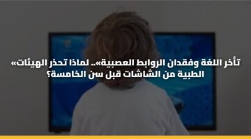 «تأخر اللغة وفقدان الروابط العصبية».. لماذا تحذر الهيئات الطبية من الشاشات قبل سن الخامسة؟