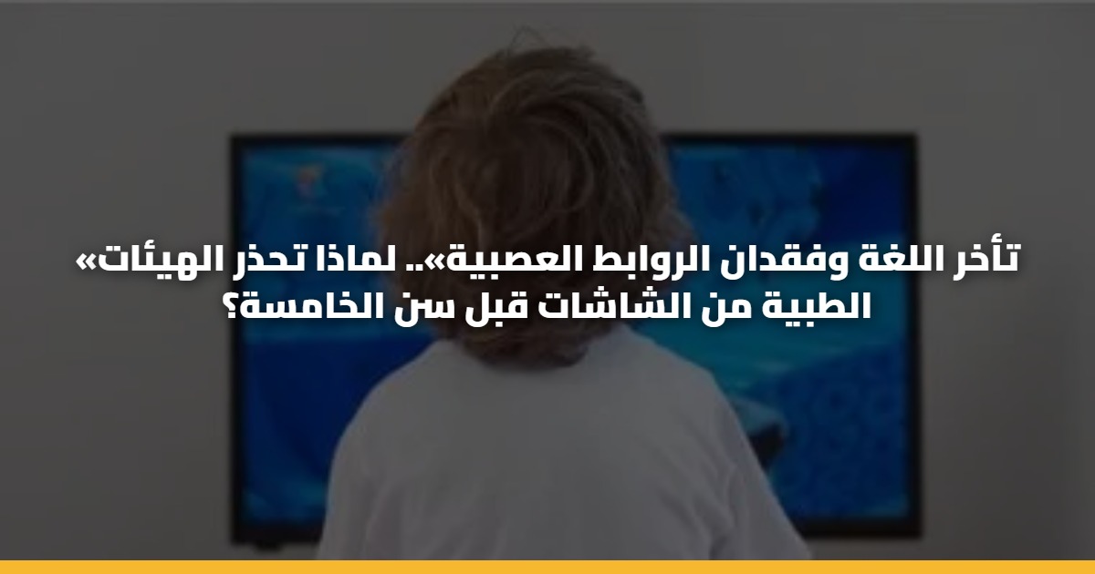 «تأخر اللغة وفقدان الروابط العصبية».. لماذا تحذر الهيئات الطبية من الشاشات قبل سن الخامسة؟ 5 «تأخر اللغة وفقدان الروابط العصبية».. لماذا تحذر الهيئات الطبية من الشاشات قبل سن الخامسة؟