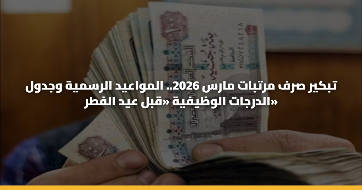 تبكير صرف مرتبات مارس 2026.. المواعيد الرسمية وجدول الدرجات الوظيفية «قبل عيد الفطر»