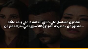 تفاصيل مسلسل علي كلاي الحلقة 3: علي ينقذ عائلة منصور من «فضيحة الفيديوهات» ويخفي سر العقم عن ميادة