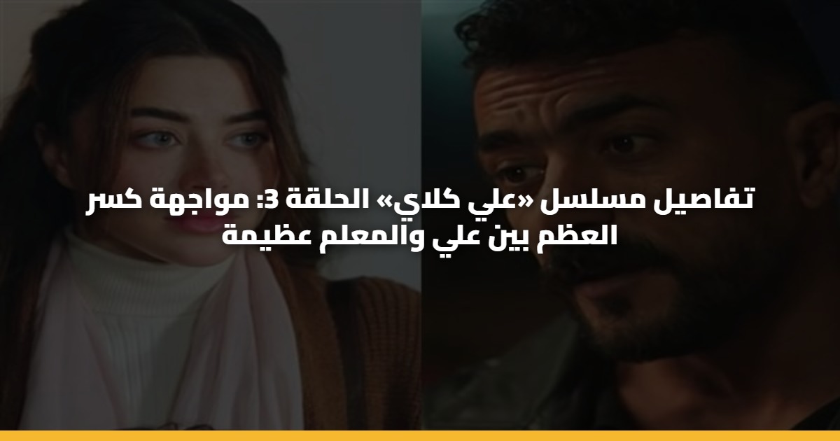 تفاصيل مسلسل «علي كلاي» الحلقة 3: مواجهة كسر العظم بين علي والمعلم عظيمة