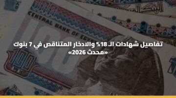 تفاصيل شهادات الـ 18% والادخار المتناقص في 7 بنوك «محدث 2026»