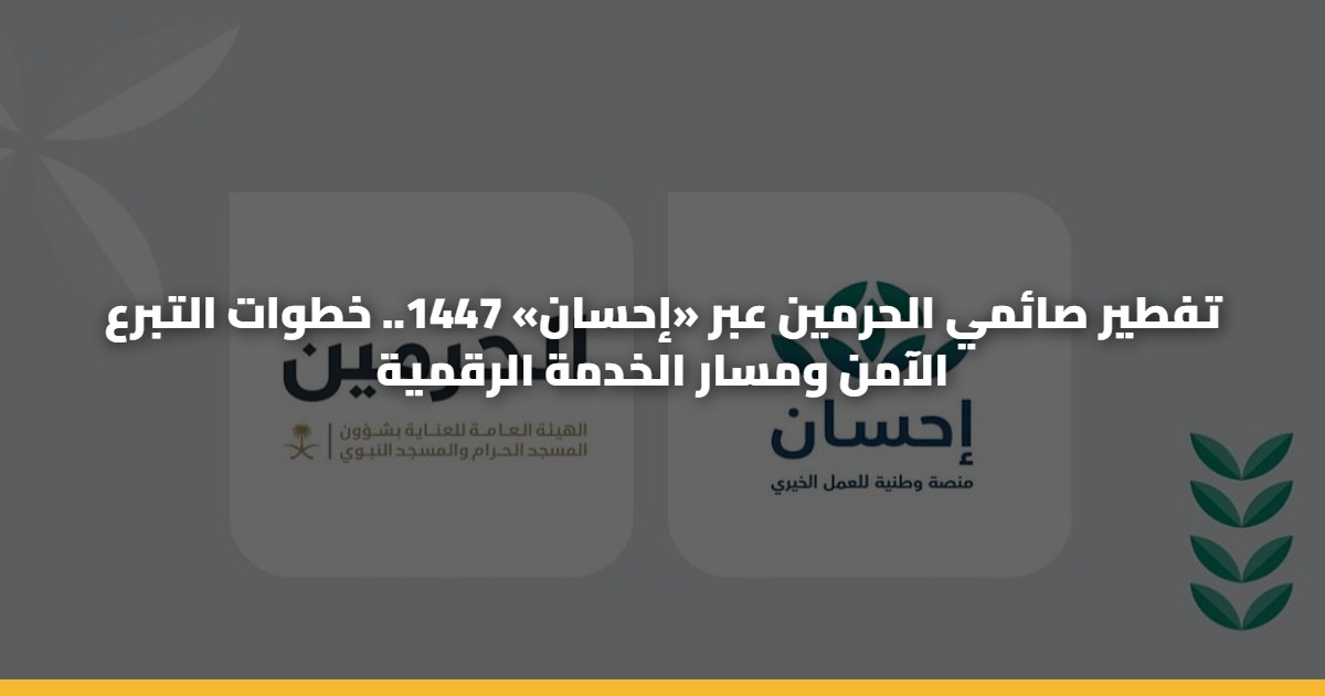 تفطير صائمي الحرمين عبر «إحسان» 1447.. خطوات التبرع الآمن ومسار الخدمة الرقمية