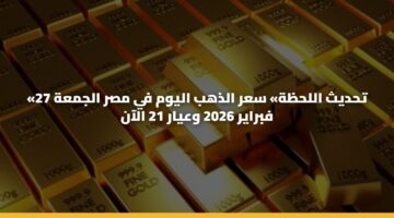 «تحديث اللحظة» سعر الذهب اليوم في مصر الجمعة 27 فبراير 2026 وعيار 21 الآن