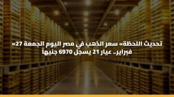 «تحديث اللحظة» سعر الذهب في مصر اليوم الجمعة 27 فبراير.. عيار 21 يسجل 6970 جنيهاً