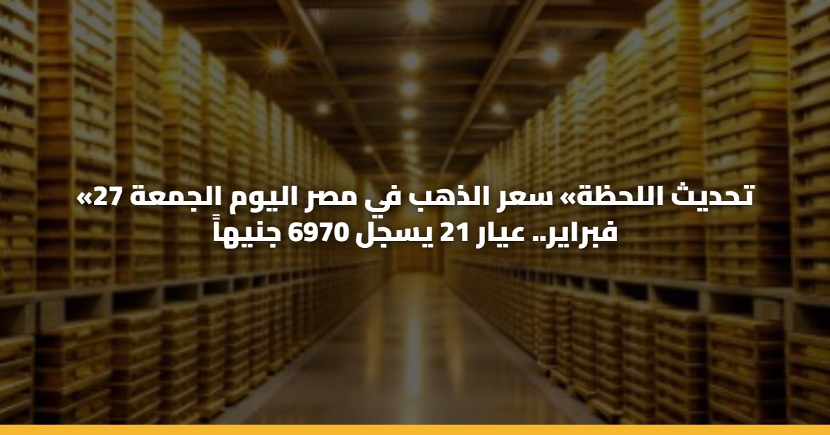 «تحديث اللحظة» سعر الذهب في مصر اليوم الجمعة 27 فبراير.. عيار 21 يسجل 6970 جنيهاً 5 «تحديث اللحظة» سعر الذهب في مصر اليوم الجمعة 27 فبراير.. عيار 21 يسجل 6970 جنيهاً