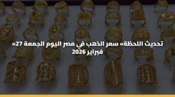 «تحديث اللحظة» سعر الذهب في مصر اليوم الجمعة 27 فبراير 2026