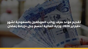 تقديم موعد صرف رواتب الموظفين بالسعودية لشهر فبراير 2026: وزارة المالية تحسم جدل «زيادة رمضان»